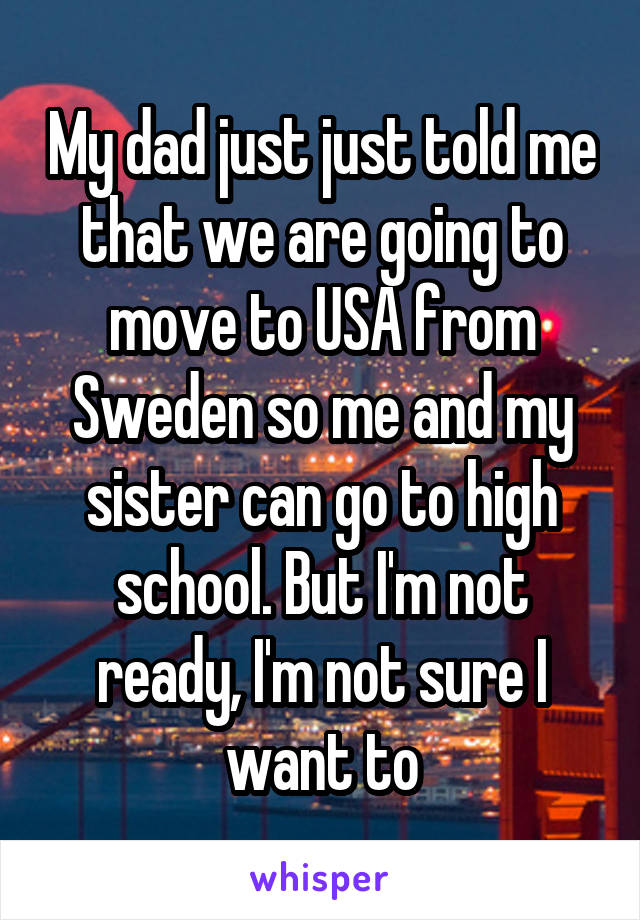 My dad just just told me that we are going to move to USA from Sweden so me and my sister can go to high school. But I'm not ready, I'm not sure I want to