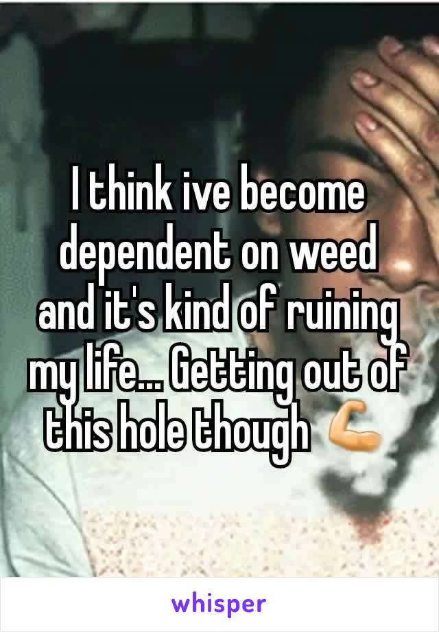 I think ive become dependent on weed and it's kind of ruining my life... Getting out of this hole though 💪