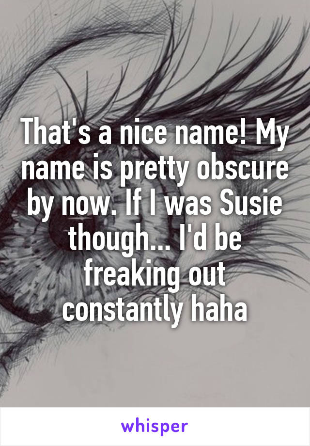That's a nice name! My name is pretty obscure by now. If I was Susie though... I'd be freaking out constantly haha