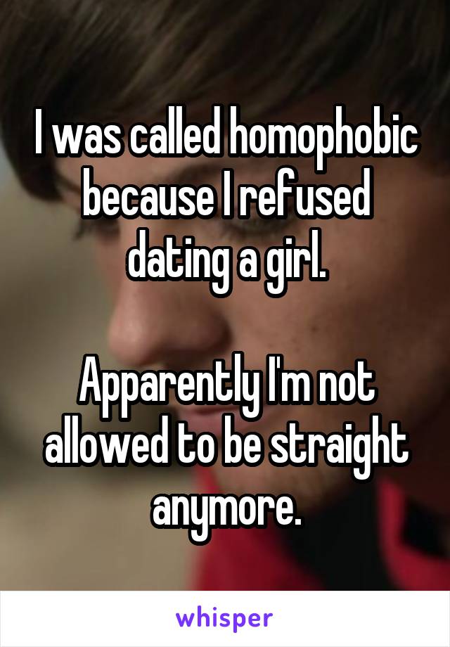 I was called homophobic because I refused dating a girl.

Apparently I'm not allowed to be straight anymore.