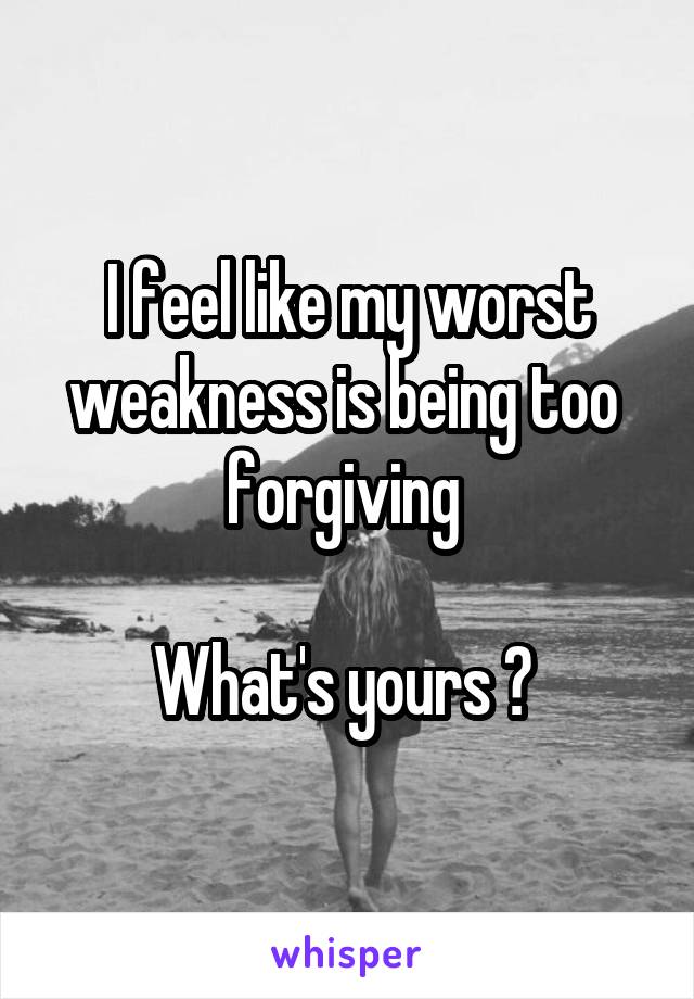 I feel like my worst weakness is being too 
forgiving 

What's yours ? 