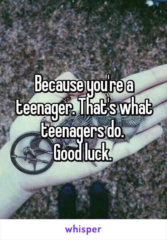 Because you're a teenager. That's what teenagers do. 
Good luck. 