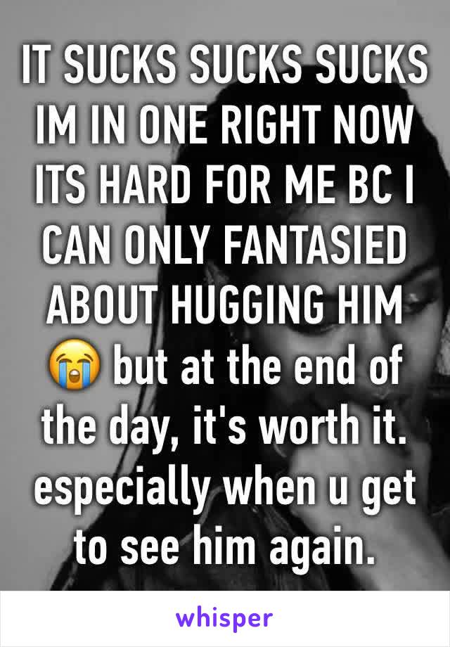 IT SUCKS SUCKS SUCKS IM IN ONE RIGHT NOW ITS HARD FOR ME BC I CAN ONLY FANTASIED ABOUT HUGGING HIM 😭 but at the end of the day, it's worth it. especially when u get to see him again. 
