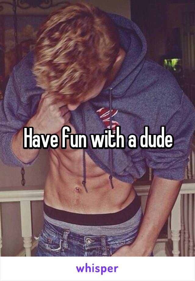 Have fun with a dude