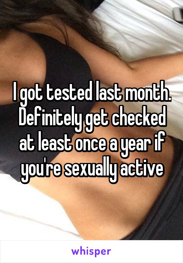 I got tested last month. Definitely get checked at least once a year if you're sexually active