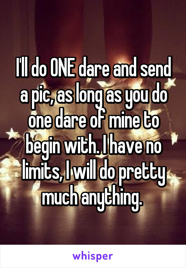 I'll do ONE dare and send a pic, as long as you do one dare of mine to begin with. I have no limits, I will do pretty much anything. 