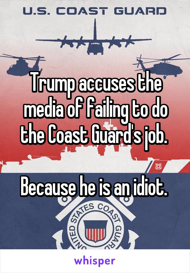 Trump accuses the media of failing to do the Coast Guard's job. 

Because he is an idiot. 