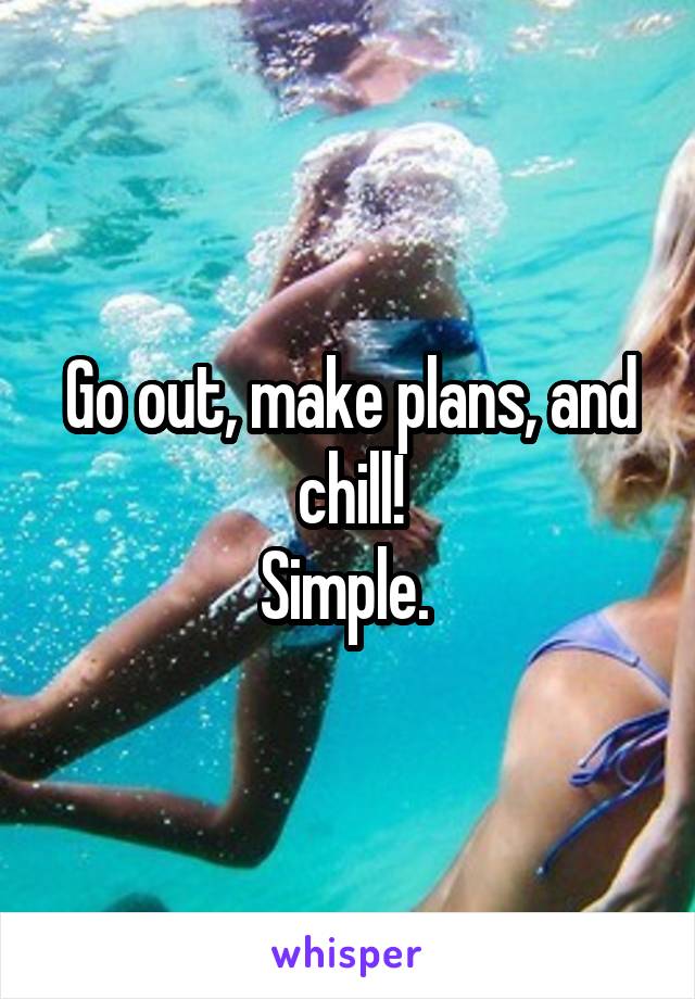 Go out, make plans, and chill!
Simple. 