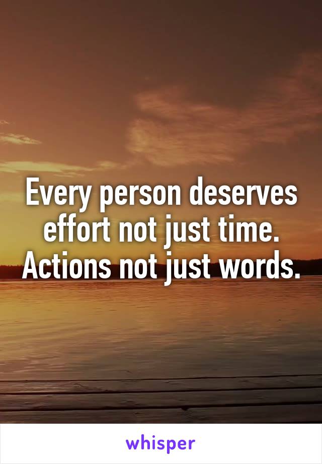 Every person deserves effort not just time. Actions not just words.