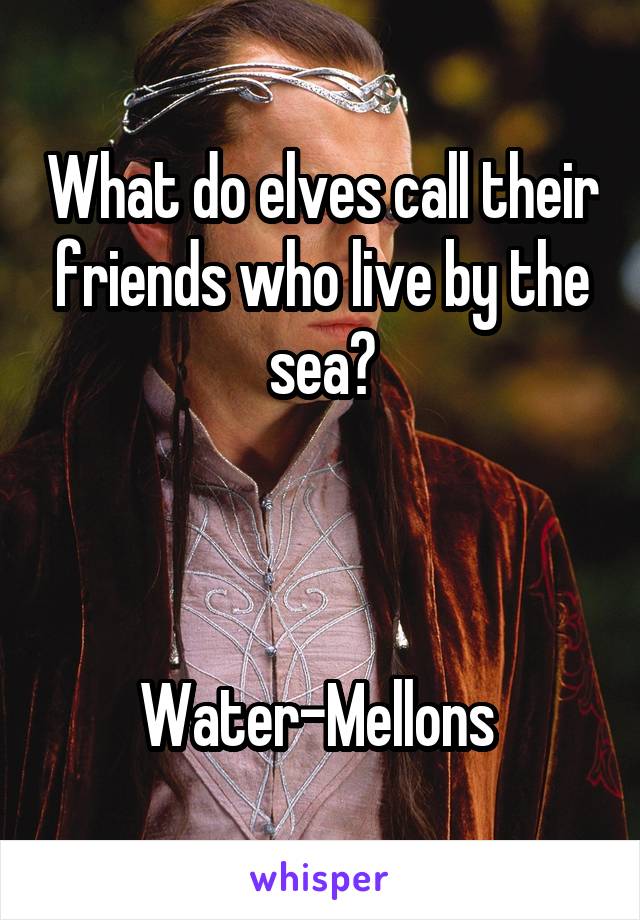 What do elves call their friends who live by the sea?



Water-Mellons 