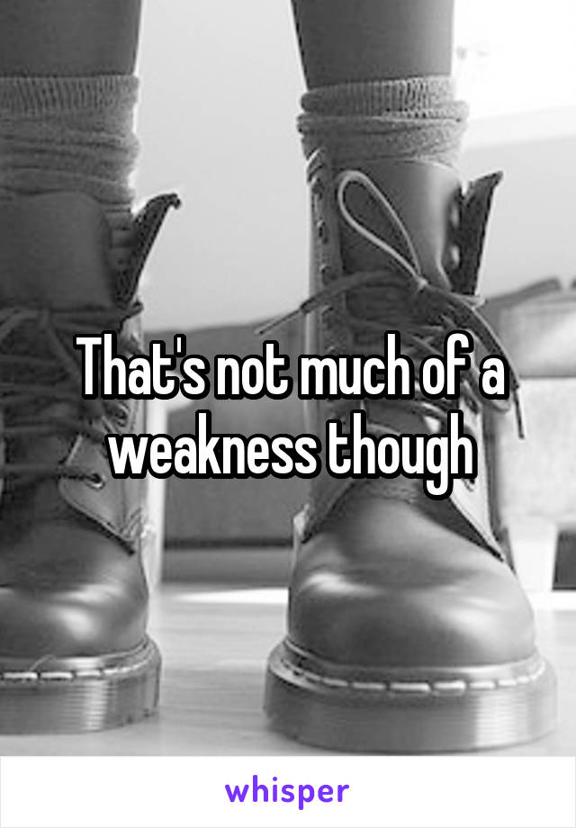 That's not much of a weakness though