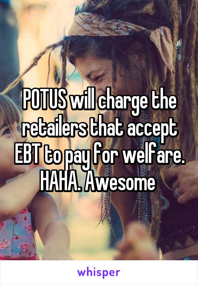 POTUS will charge the retailers that accept EBT to pay for welfare. HAHA. Awesome 