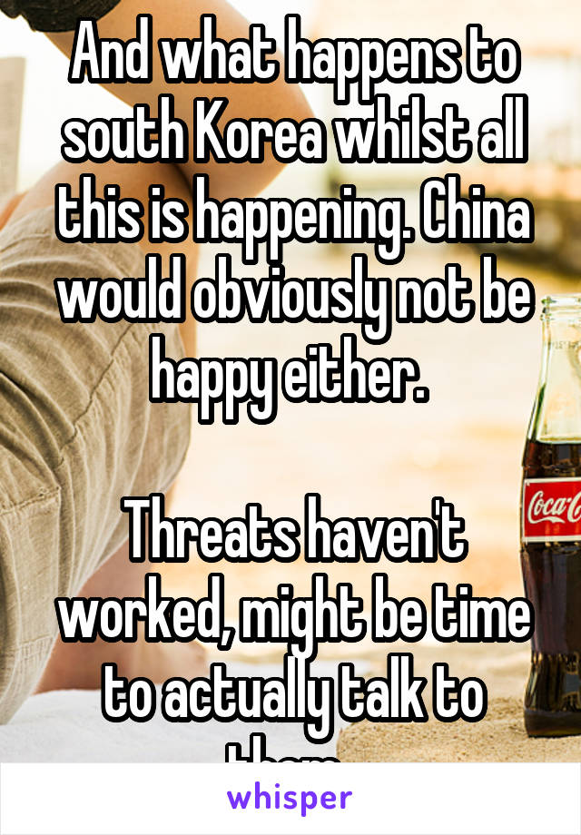 And what happens to south Korea whilst all this is happening. China would obviously not be happy either. 

Threats haven't worked, might be time to actually talk to them. 