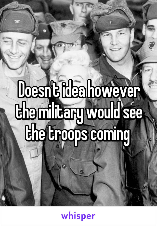 Doesn't idea however the military would see the troops coming 