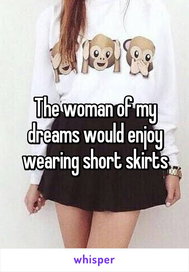 The woman of my dreams would enjoy wearing short skirts