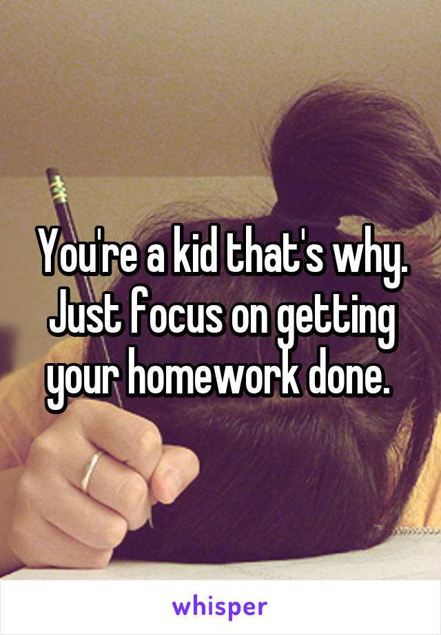 You're a kid that's why. Just focus on getting your homework done. 