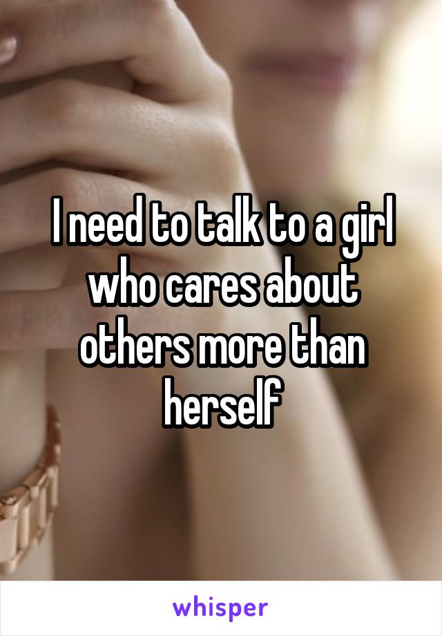 I need to talk to a girl who cares about others more than herself