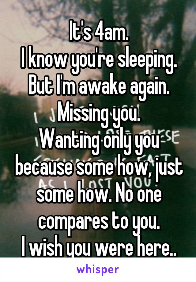 It's 4am.
I know you're sleeping.
But I'm awake again.
Missing you.
Wanting only you because some how, just some how. No one compares to you.
I wish you were here..