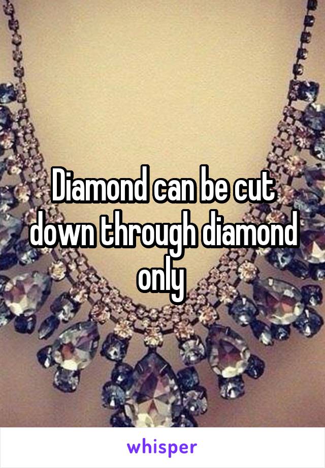 Diamond can be cut down through diamond only 