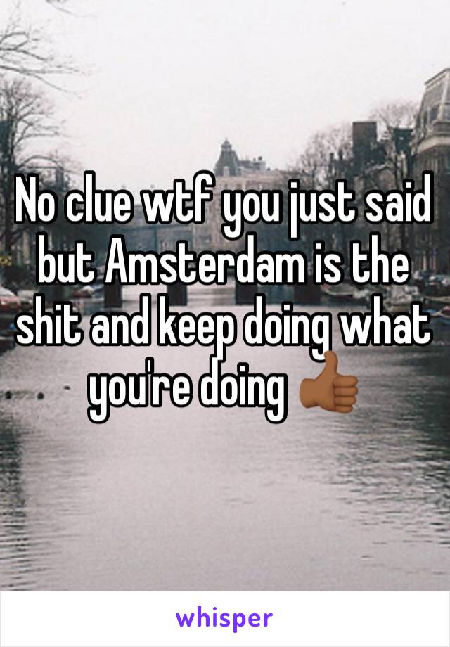 No clue wtf you just said but Amsterdam is the shit and keep doing what you're doing 👍🏾