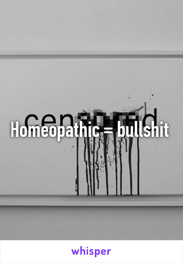 Homeopathic = bullshit 