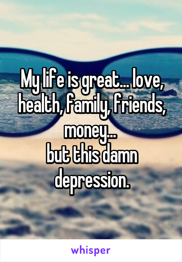 My life is great... love, health, family, friends, money... 
but this damn depression.