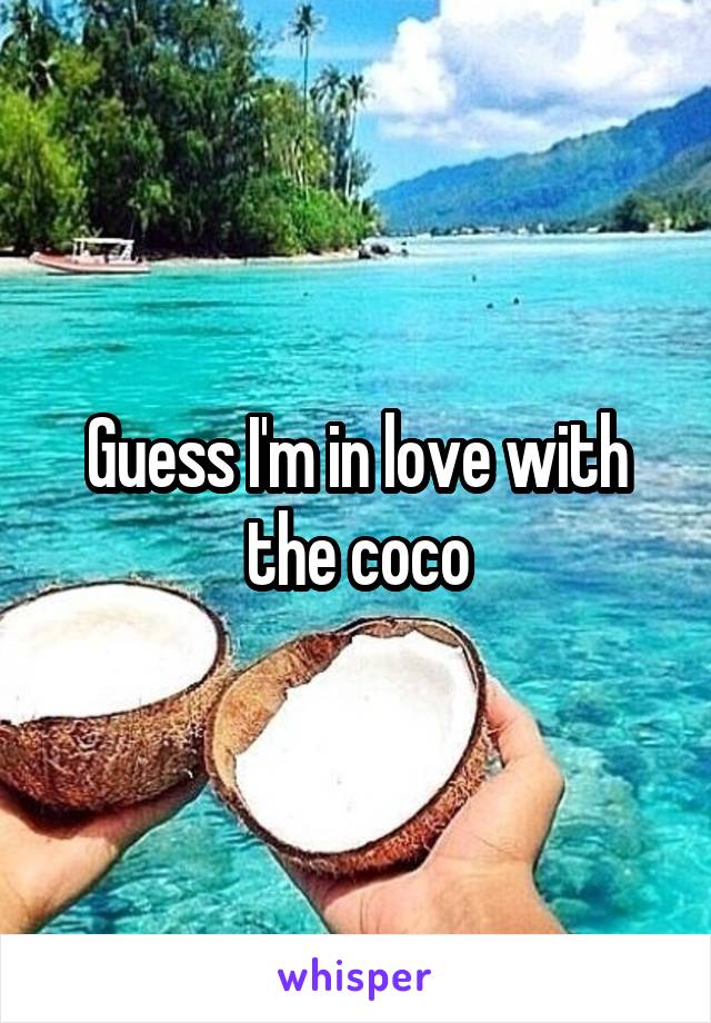 Guess I'm in love with the coco