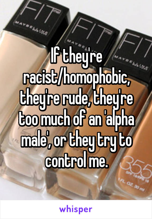 If they're racist/homophobic, they're rude, they're too much of an 'alpha male', or they try to control me.