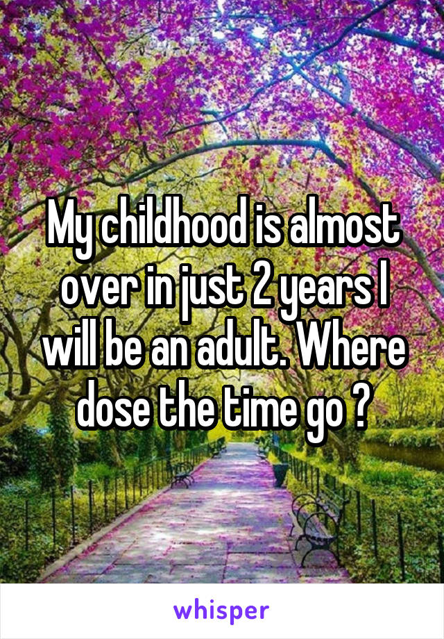 My childhood is almost over in just 2 years I will be an adult. Where dose the time go ?