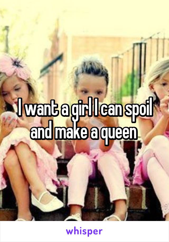 I want a girl I can spoil and make a queen 