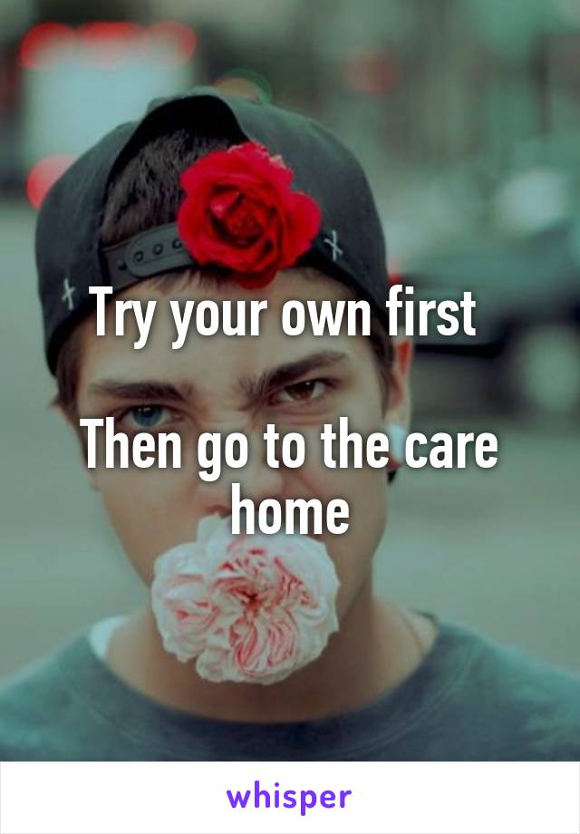 Try your own first 

Then go to the care home
