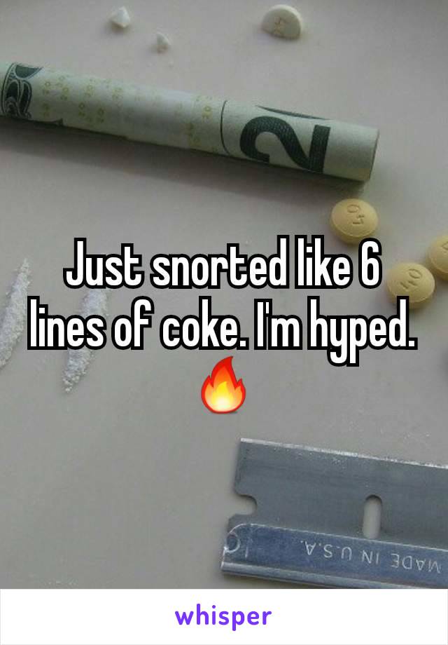 Just snorted like 6 lines of coke. I'm hyped. 🔥