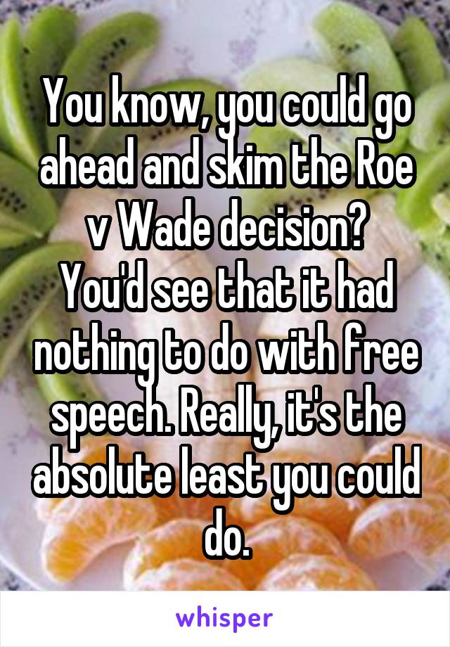 You know, you could go ahead and skim the Roe v Wade decision?
You'd see that it had nothing to do with free speech. Really, it's the absolute least you could do.
