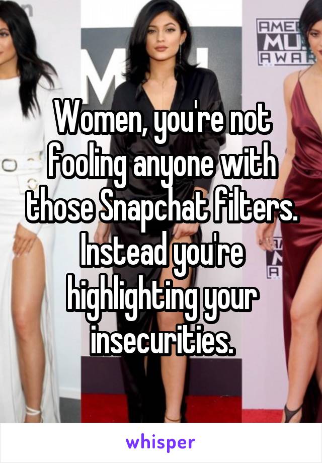 Women, you're not fooling anyone with those Snapchat filters. Instead you're highlighting your insecurities.