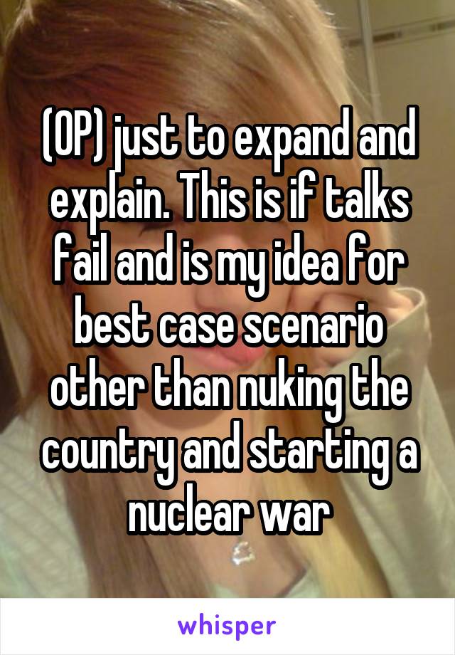 (OP) just to expand and explain. This is if talks fail and is my idea for best case scenario other than nuking the country and starting a nuclear war