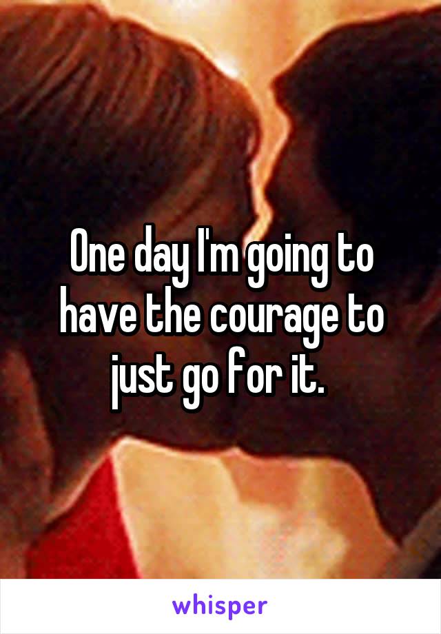One day I'm going to have the courage to just go for it. 