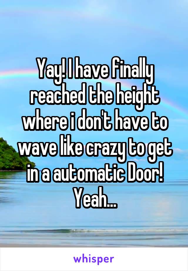 Yay! I have finally reached the height where i don't have to wave like crazy to get in a automatic Door! Yeah...