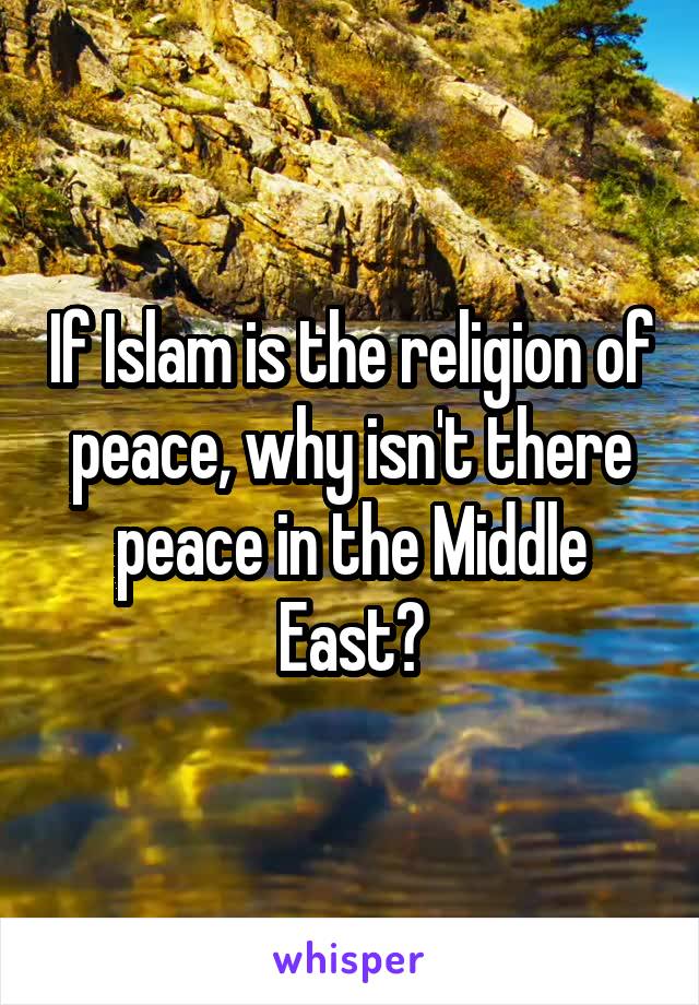 If Islam is the religion of peace, why isn't there peace in the Middle East?