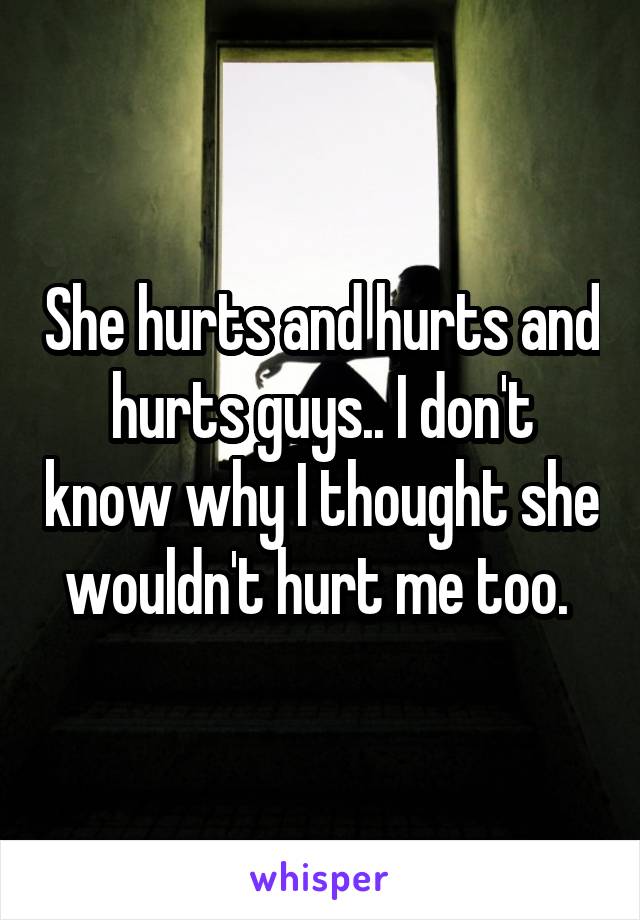 She hurts and hurts and hurts guys.. I don't know why I thought she wouldn't hurt me too. 