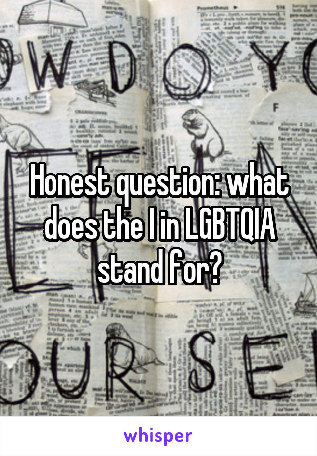 Honest question: what does the I in LGBTQIA stand for?