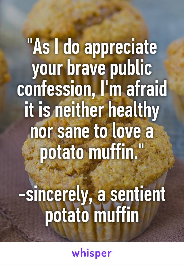 "As I do appreciate your brave public confession, I'm afraid it is neither healthy nor sane to love a potato muffin."

-sincerely, a sentient potato muffin