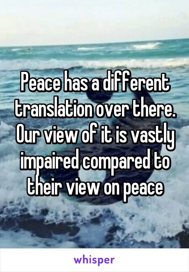 Peace has a different translation over there. Our view of it is vastly impaired compared to their view on peace