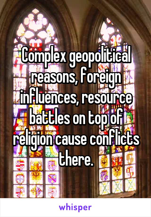 Complex geopolitical reasons, foreign influences, resource battles on top of religion cause conflicts there.