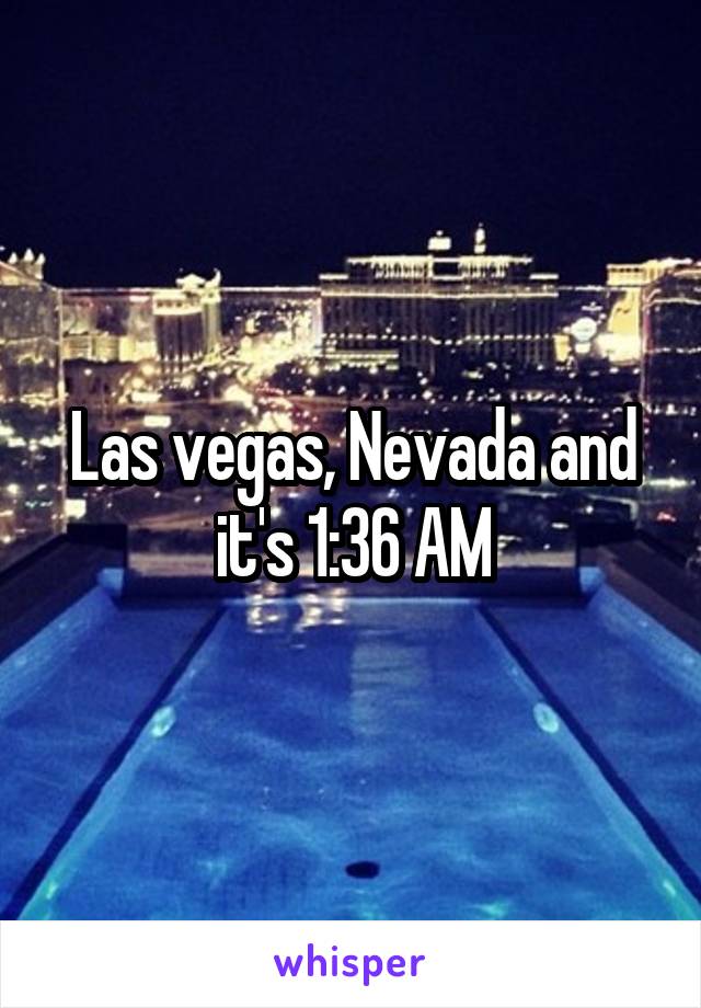 Las vegas, Nevada and it's 1:36 AM