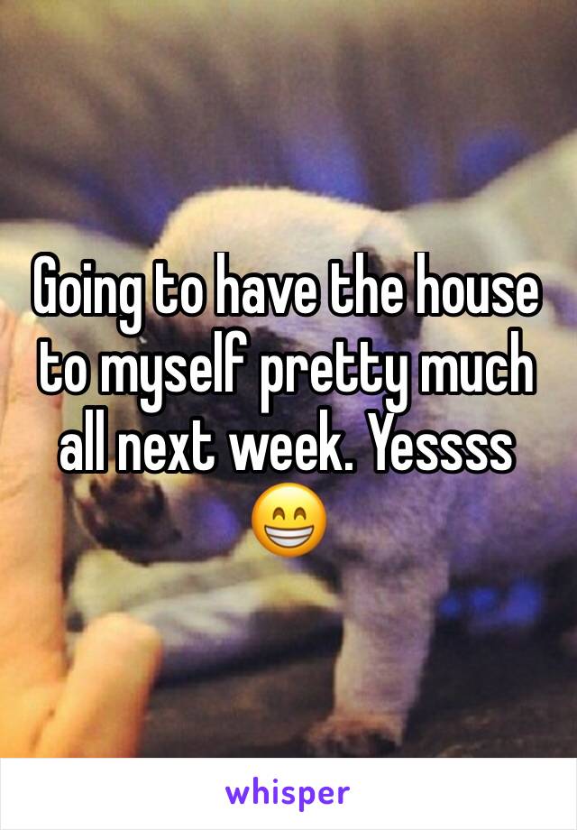 Going to have the house to myself pretty much all next week. Yessss 😁