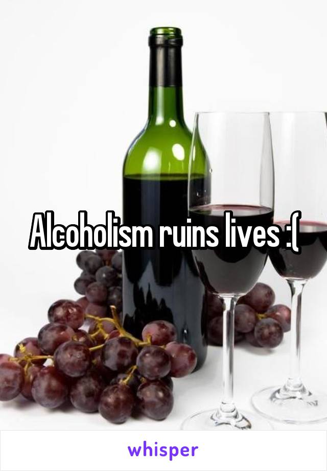 Alcoholism ruins lives :(