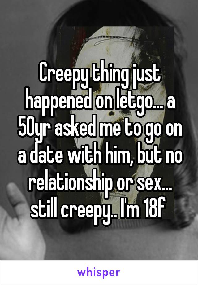 Creepy thing just happened on letgo... a 50yr asked me to go on a date with him, but no relationship or sex... still creepy.. I'm 18f 