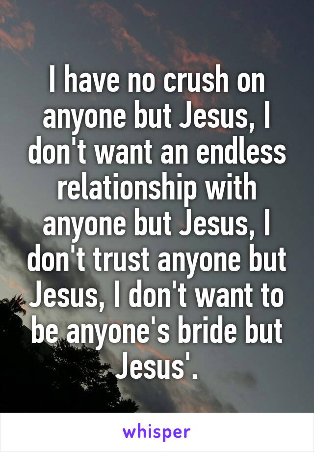 I have no crush on anyone but Jesus, I don't want an endless relationship with anyone but Jesus, I don't trust anyone but Jesus, I don't want to be anyone's bride but Jesus'.