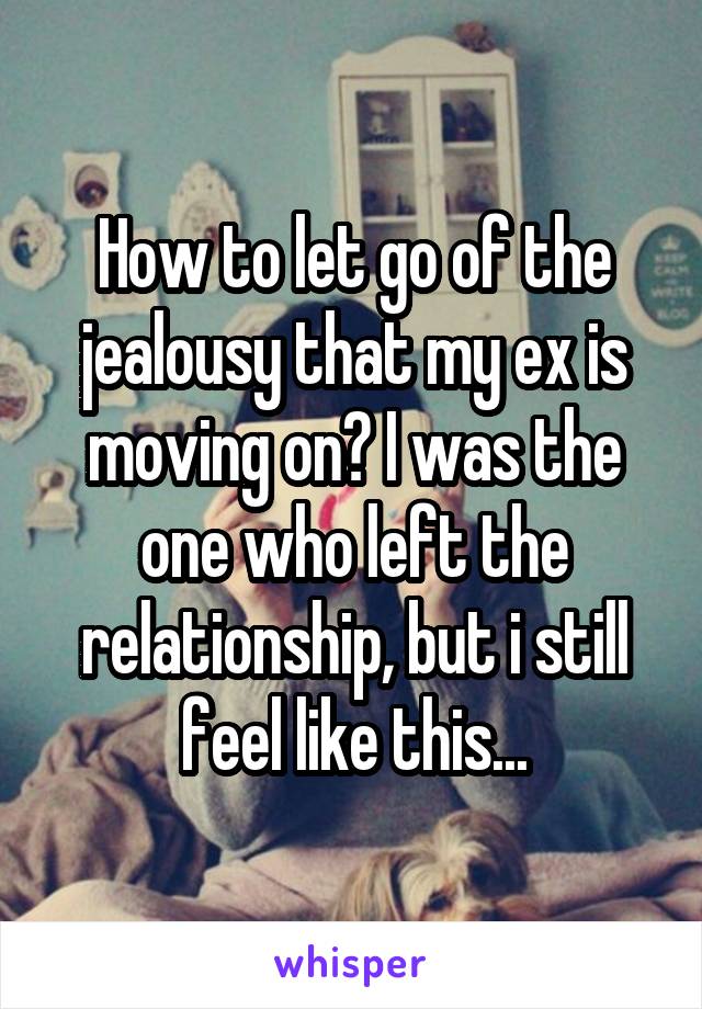 How to let go of the jealousy that my ex is moving on? I was the one who left the relationship, but i still feel like this...