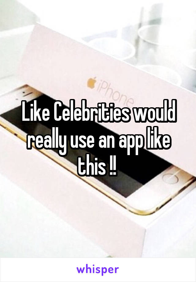 Like Celebrities would really use an app like this !! 